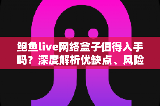 鲍鱼live网络盒子值得入手吗？深度解析优缺点、风险与选购建议