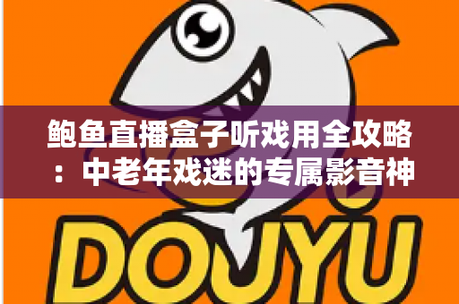 鲍鱼直播盒子听戏用全攻略:中老年戏迷的专属影音神器选购与使用指南 鲍鱼直播盒子听戏用全攻略:中老年戏迷的专属影音神器选购与使用指南