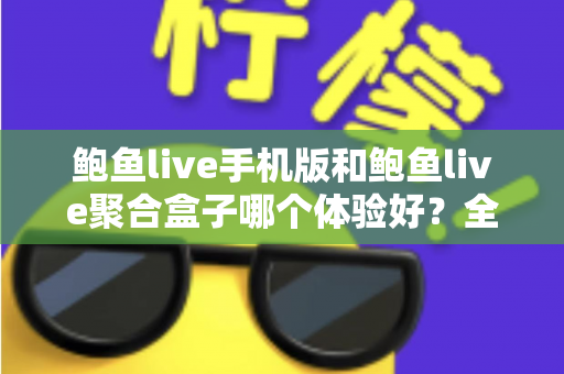 鲍鱼live手机版和鲍鱼live聚合盒子哪个体验好?全面对比评测帮你找到最适合自己的观看方式 鲍鱼live手机版和鲍鱼live聚合盒子哪个体验好?全面对比评测帮你找到最适合自己的观看方式