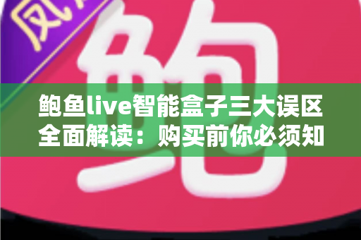 鲍鱼live智能盒子三大误区全面解读：购买前你必须知道的真相与避坑指南