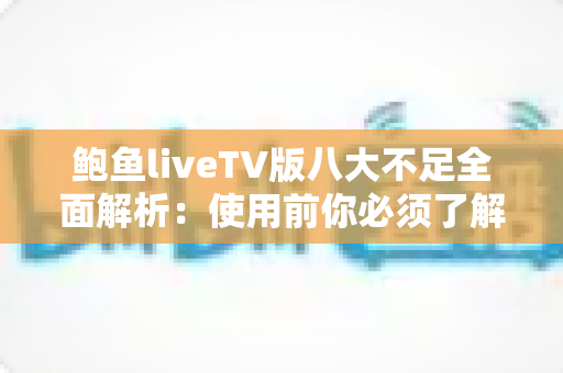 鲍鱼liveTV版八大不足全面解析:使用前你必须了解的问题与风险指南 鲍鱼liveTV版八大不足全面解析:使用前你必须了解的问题与风险指南