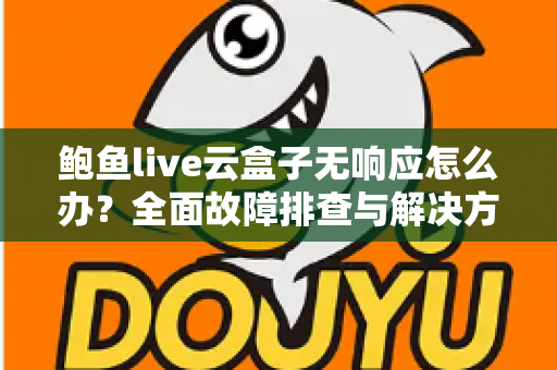 鲍鱼live云盒子无响应怎么办？全面故障排查与解决方案指南