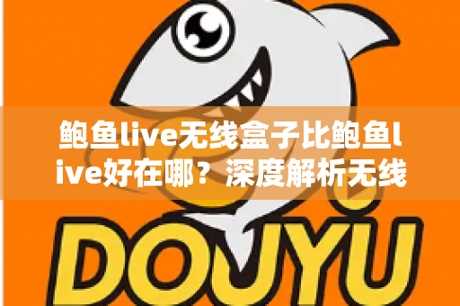 鲍鱼live无线盒子比鲍鱼live好在哪？深度解析无线盒子的六大核心优势与选购指南