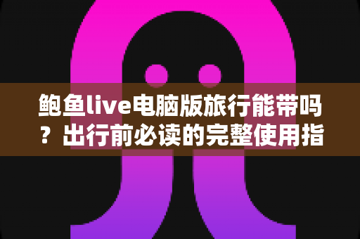 鲍鱼live电脑版旅行能带吗?出行前必读的完整使用指南与注意事项 鲍鱼live电脑版旅行能带吗?出行前必读的完整使用指南与注意事项