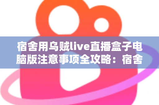 宿舍用乌贼live直播盒子电脑版注意事项全攻略:宿舍主播必看的避坑指南与安全使用手册 宿舍用乌贼live直播盒子电脑版注意事项全攻略:宿舍主播必看的避坑指南与安全使用手册