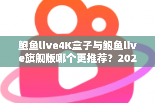 鲍鱼live4K盒子与鲍鱼live旗舰版哪个更推荐?2025最全选购对比指南,帮你一次选对电视盒子 鲍鱼live4K盒子与鲍鱼live旗舰版哪个更推荐?2025最全选购对比指南,帮你一次选对电视盒子