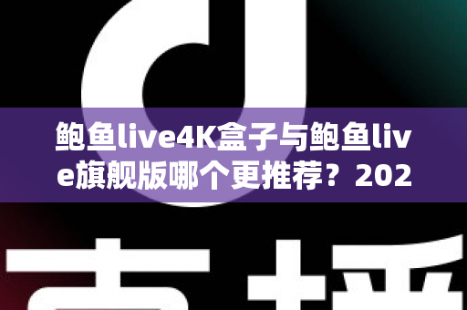 鲍鱼live4K盒子与鲍鱼live旗舰版哪个更推荐?2025最全选购对比指南,帮你一次选对电视盒子 鲍鱼live4K盒子与鲍鱼live旗舰版哪个更推荐?2025最全选购对比指南,帮你一次选对电视盒子