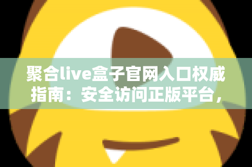 聚合live盒子官网入口权威指南：安全访问正版平台，解锁高清大屏观影新体验
