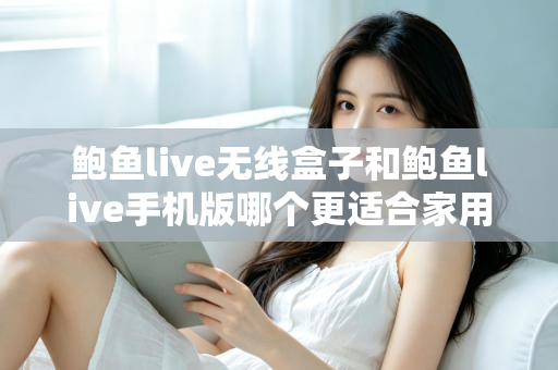 鲍鱼live无线盒子和鲍鱼live手机版哪个更适合家用?——家庭影音体验全方位对比指南 鲍鱼live无线盒子和鲍鱼live手机版哪个更适合家用?——家庭影音体验全方位对比指南