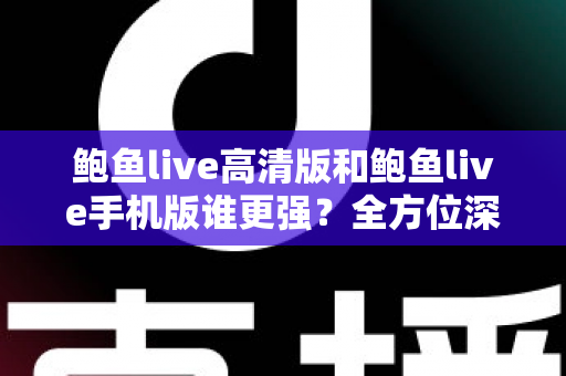 鲍鱼live高清版和鲍鱼live手机版谁更强？全方位深度对比帮你选出最适合的版本