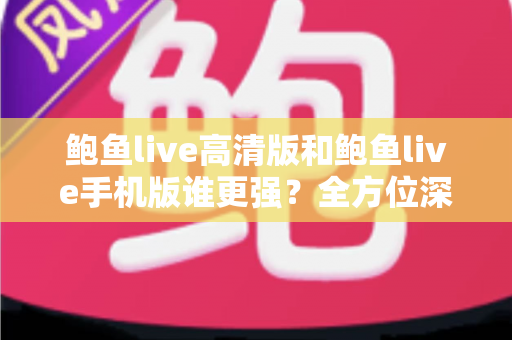 鲍鱼live高清版和鲍鱼live手机版谁更强？全方位深度对比帮你选出最适合的版本
