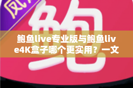 鲍鱼live专业版与鲍鱼live4K盒子哪个更实用？一文看懂差异，选对不选贵