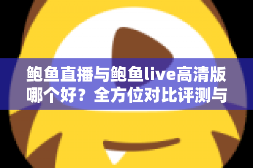 鲍鱼直播与鲍鱼live高清版哪个好？全方位对比评测与选择指南