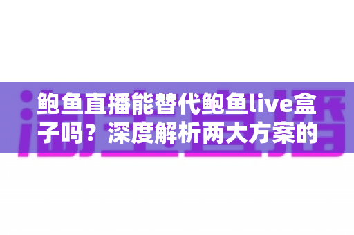 鲍鱼直播能替代鲍鱼live盒子吗?深度解析两大方案的功能差异与选择指南 鲍鱼直播能替代鲍鱼live盒子吗?深度解析两大方案的功能差异与选择指南