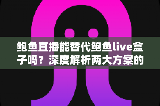 鲍鱼直播能替代鲍鱼live盒子吗?深度解析两大方案的功能差异与选择指南 鲍鱼直播能替代鲍鱼live盒子吗?深度解析两大方案的功能差异与选择指南