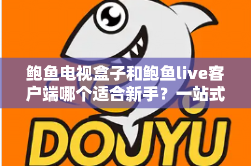鲍鱼电视盒子和鲍鱼live客户端哪个适合新手？一站式入门选购与使用指南