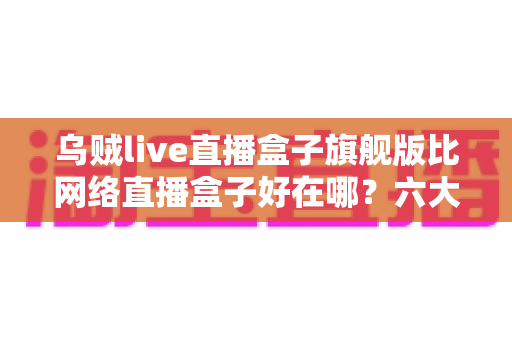 乌贼live直播盒子旗舰版比网络直播盒子好在哪?六大核心优势全面解析 乌贼live直播盒子旗舰版比网络直播盒子好在哪?六大核心优势全面解析