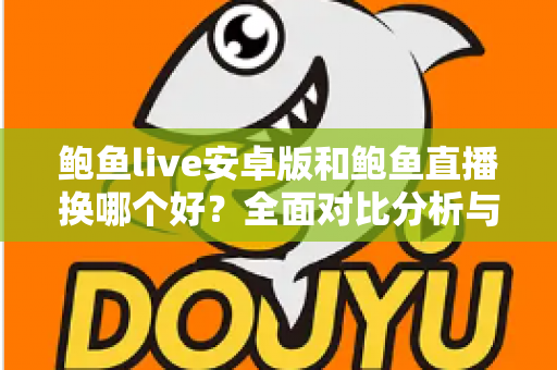 鲍鱼live安卓版和鲍鱼直播换哪个好?全面对比分析与实用选择指南 鲍鱼live安卓版和鲍鱼直播换哪个好?全面对比分析与实用选择指南