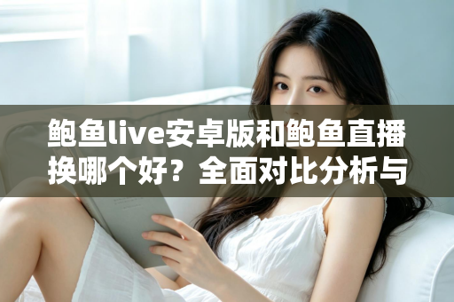 鲍鱼live安卓版和鲍鱼直播换哪个好?全面对比分析与实用选择指南 鲍鱼live安卓版和鲍鱼直播换哪个好?全面对比分析与实用选择指南