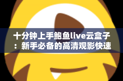 十分钟上手鲍鱼live云盒子:新手必备的高清观影快速配置全攻略 十分钟上手鲍鱼live云盒子:新手必备的高清观影快速配置全攻略