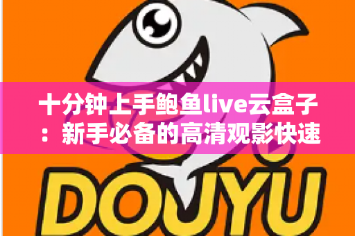 十分钟上手鲍鱼live云盒子：新手必备的高清观影快速配置全攻略