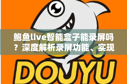 鲍鱼live智能盒子能录屏吗?深度解析录屏功能、实现方法与使用技巧 鲍鱼live智能盒子能录屏吗?深度解析录屏功能、实现方法与使用技巧