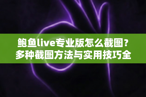 鲍鱼live专业版怎么截图？多种截图方法与实用技巧全解析，一看就会