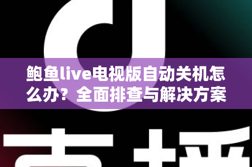 鲍鱼live电视版自动关机怎么办?全面排查与解决方案指南 鲍鱼live电视版自动关机怎么办?全面排查与解决方案指南