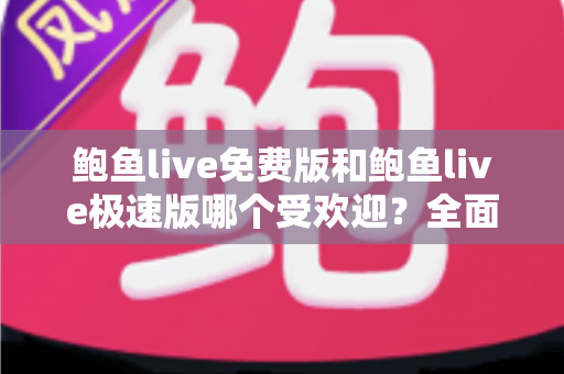 鲍鱼live免费版和鲍鱼live极速版哪个受欢迎?全面对比分析与用户选择指南 鲍鱼live免费版和鲍鱼live极速版哪个受欢迎?全面对比分析与用户选择指南