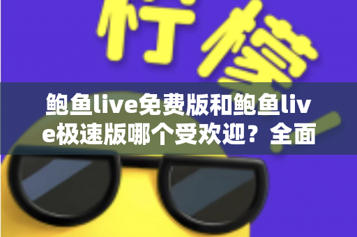 鲍鱼live免费版和鲍鱼live极速版哪个受欢迎?全面对比分析与用户选择指南 鲍鱼live免费版和鲍鱼live极速版哪个受欢迎?全面对比分析与用户选择指南