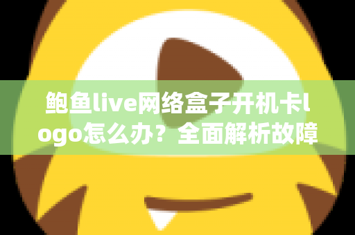 鲍鱼live网络盒子开机卡logo怎么办？全面解析故障原因与高效解决方案指南
