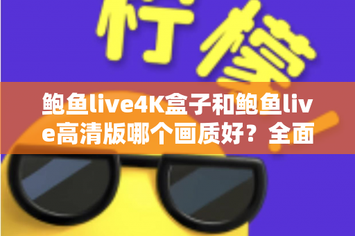 鲍鱼live4K盒子和鲍鱼live高清版哪个画质好？全面解析两大版本的画质差异与选购指南