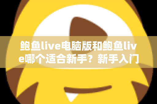 鲍鱼live电脑版和鲍鱼live哪个适合新手?新手入门全方位对比指南 鲍鱼live电脑版和鲍鱼live哪个适合新手?新手入门全方位对比指南
