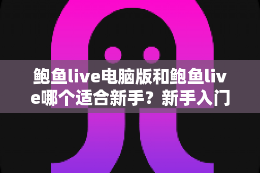 鲍鱼live电脑版和鲍鱼live哪个适合新手?新手入门全方位对比指南 鲍鱼live电脑版和鲍鱼live哪个适合新手?新手入门全方位对比指南