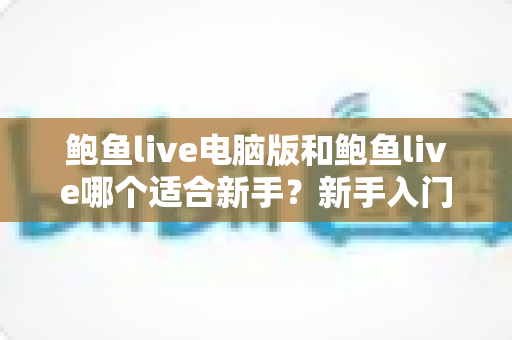 鲍鱼live电脑版和鲍鱼live哪个适合新手?新手入门全方位对比指南 鲍鱼live电脑版和鲍鱼live哪个适合新手?新手入门全方位对比指南