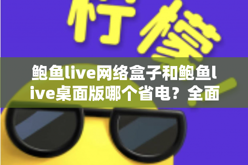 鲍鱼live网络盒子和鲍鱼live桌面版哪个省电?全面对比分析与实用省电指南 鲍鱼live网络盒子和鲍鱼live桌面版哪个省电?全面对比分析与实用省电指南