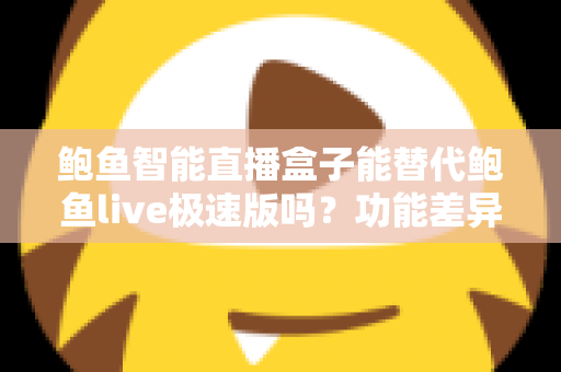 鲍鱼智能直播盒子能替代鲍鱼live极速版吗?功能差异、适用场景与选择建议一文看懂 鲍鱼智能直播盒子能替代鲍鱼live极速版吗?功能差异、适用场景与选择建议一文看懂