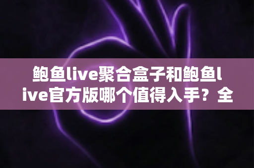 鲍鱼live聚合盒子和鲍鱼live官方版哪个值得入手?全方位对比分析与购买指南 鲍鱼live聚合盒子和鲍鱼live官方版哪个值得入手?全方位对比分析与购买指南