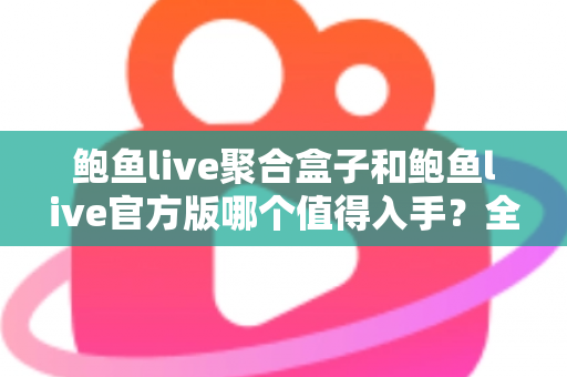 鲍鱼live聚合盒子和鲍鱼live官方版哪个值得入手?全方位对比分析与购买指南 鲍鱼live聚合盒子和鲍鱼live官方版哪个值得入手?全方位对比分析与购买指南