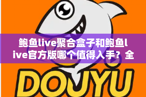 鲍鱼live聚合盒子和鲍鱼live官方版哪个值得入手?全方位对比分析与购买指南 鲍鱼live聚合盒子和鲍鱼live官方版哪个值得入手?全方位对比分析与购买指南