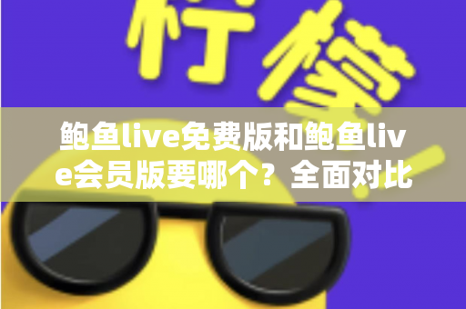 鲍鱼live免费版和鲍鱼live会员版要哪个?全面对比分析助你做出明智选择 鲍鱼live免费版和鲍鱼live会员版要哪个?全面对比分析助你做出明智选择