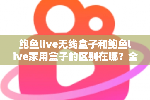 鲍鱼live无线盒子和鲍鱼live家用盒子的区别在哪?全面对比解析与选购指南 鲍鱼live无线盒子和鲍鱼live家用盒子的区别在哪?全面对比解析与选购指南