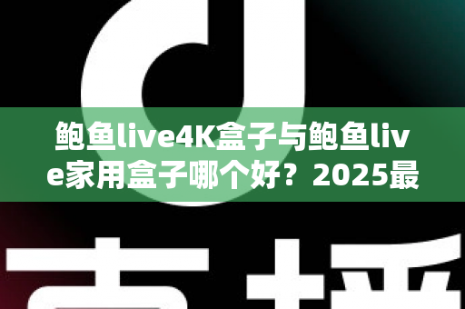鲍鱼live4K盒子与鲍鱼live家用盒子哪个好？2025最新深度对比评测与选购指南