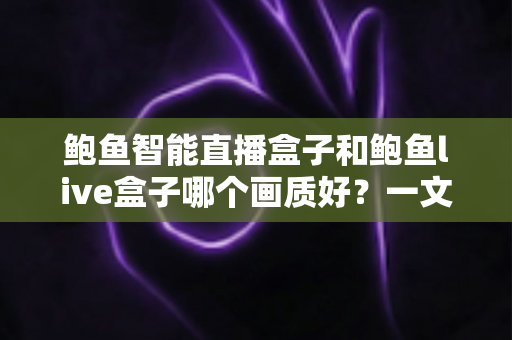 鲍鱼智能直播盒子和鲍鱼live盒子哪个画质好？一文看懂两大直播盒子画质差异，选对设备畅享高清视觉盛宴