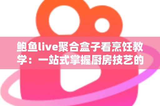鲍鱼live聚合盒子看烹饪教学:一站式掌握厨房技艺的全新体验指南 鲍鱼live聚合盒子看烹饪教学:一站式掌握厨房技艺的全新体验指南