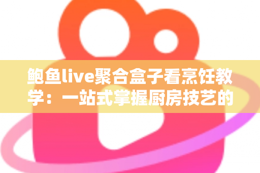 鲍鱼live聚合盒子看烹饪教学:一站式掌握厨房技艺的全新体验指南 鲍鱼live聚合盒子看烹饪教学:一站式掌握厨房技艺的全新体验指南