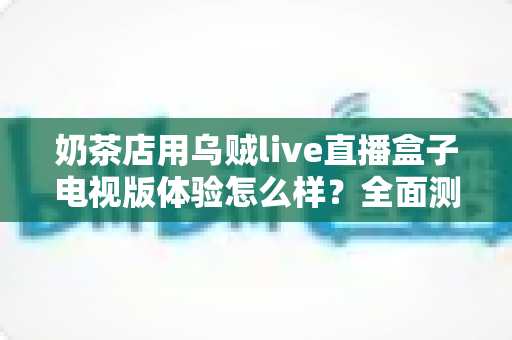 奶茶店用乌贼live直播盒子电视版体验怎么样？全面测评揭秘线下门店引流新利器
