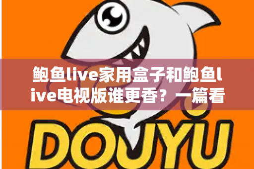鲍鱼live家用盒子和鲍鱼live电视版谁更香?一篇看懂的深度对比指南 鲍鱼live家用盒子和鲍鱼live电视版谁更香?一篇看懂的深度对比指南