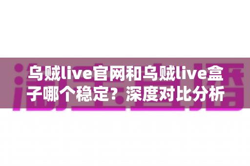 乌贼live官网和乌贼live盒子哪个稳定?深度对比分析与实用选择指南 乌贼live官网和乌贼live盒子哪个稳定?深度对比分析与实用选择指南