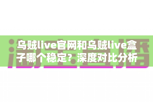 乌贼live官网和乌贼live盒子哪个稳定?深度对比分析与实用选择指南 乌贼live官网和乌贼live盒子哪个稳定?深度对比分析与实用选择指南